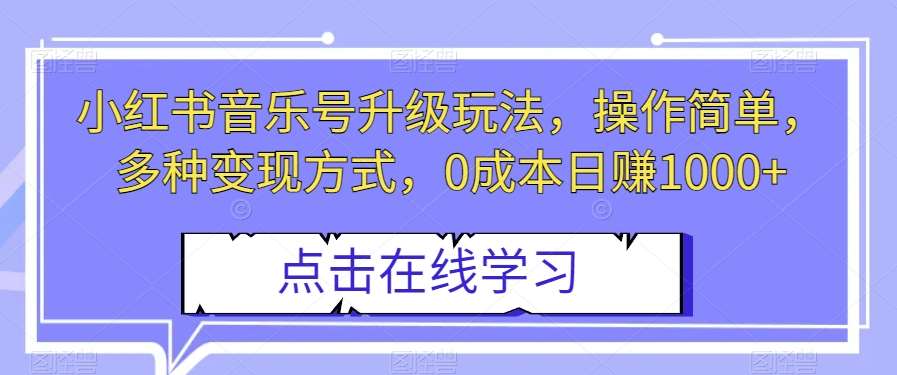 小红书音乐号升级玩法，操作简单，多种变现方式，0成本日赚1000+【揭秘】-知创网