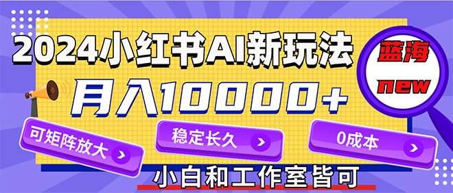 （12083期）2024最新小红薯AI赛道，蓝海项目，月入10000+，0成本，当事业来做，可矩阵-知创网