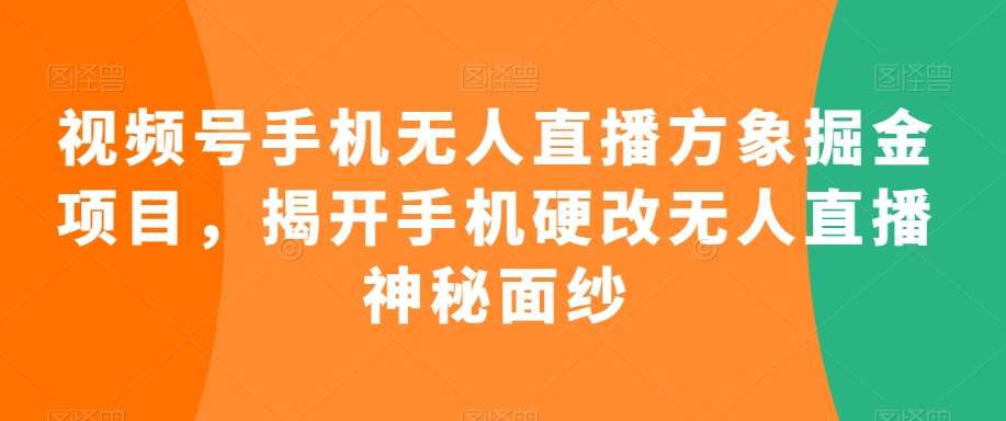 视频号手机无人直播方象掘金项目，揭开手机硬改无人直播神秘面纱-知创网