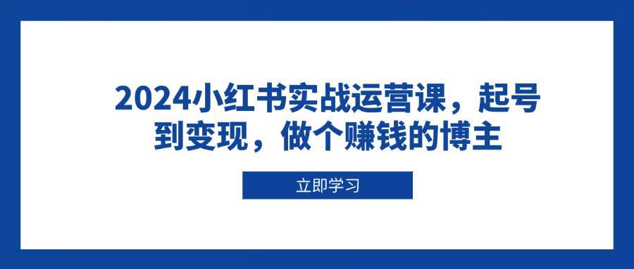 2024小红书实战运营课，起号到变现，做个赚钱的博主-知创网