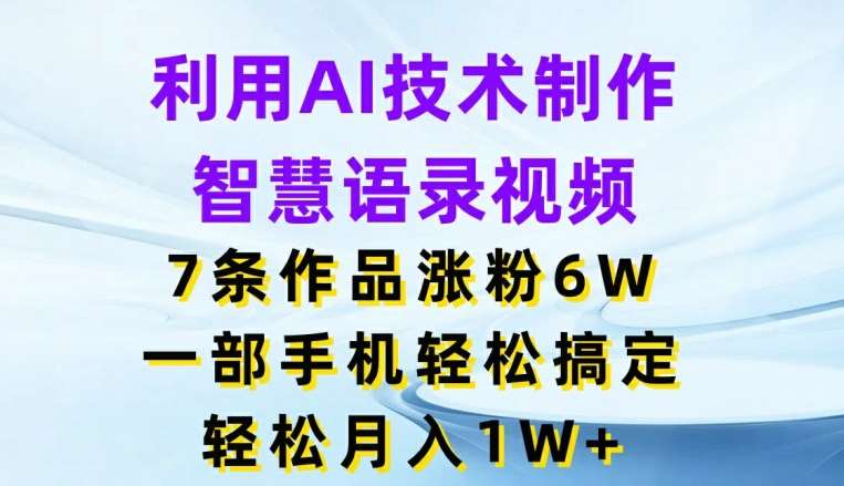利用AI技术制作智慧语录视频,7条作品涨粉6W,一部手机轻松搞定,轻松月入1W+-知创网