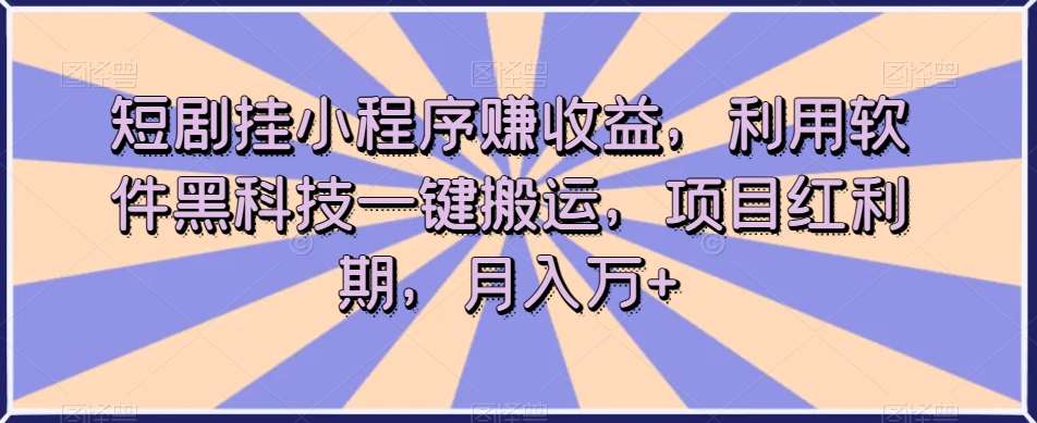 短剧挂小程序赚收益，利用软件黑科技一键搬运，项目红利期，月入万+【揭秘】-知创网
