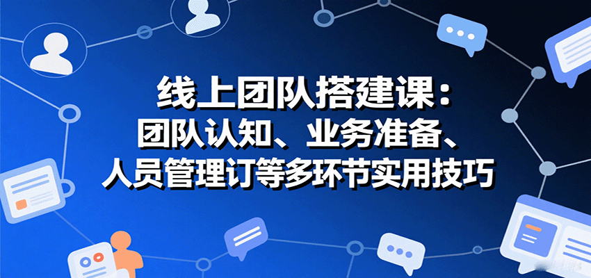 线上团队搭建课：团队认知、业务准备、人员管理、协议签订等多环节实用技巧-知创网
