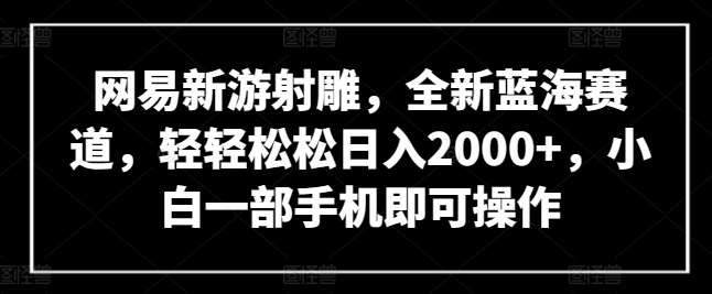 网易新游射雕，全新蓝海赛道，轻轻松松日入2000+，小白一部手机即可操作【揭秘】-知创网