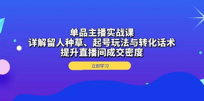 单品主播实战课：详解留人种草、起号玩法与转化话术，提升直播间成交密度-知创网