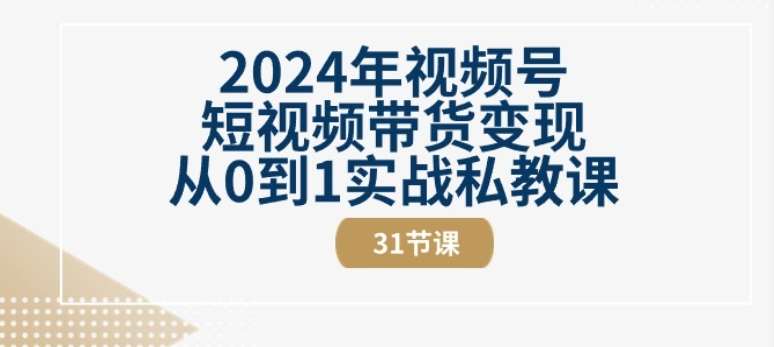 2024年视频号短视频带货变现从0到1实战私教课(31节视频课)-知创网