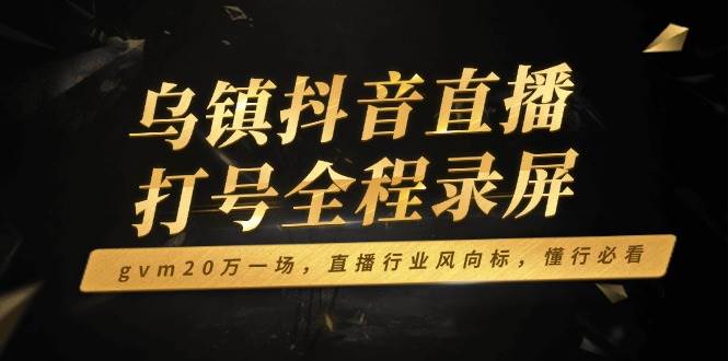 （14014期）乌镇抖音直播打号全程录屏，gvm20万一场，直播行业风向标，懂行必看-知创网