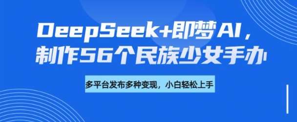 DeepSeek+即梦AI，制作56个民族少女手办，附详细教程+变现方向-知创网