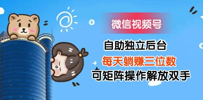 (11910期)微信视频号自助独立后台每天躺赚三位数可矩阵操作解放双手-知创网