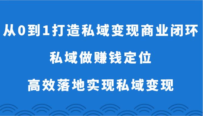 从0到1打造私域变现商业闭环-私域做赚钱定位,高效落地实现私域变现-知创网