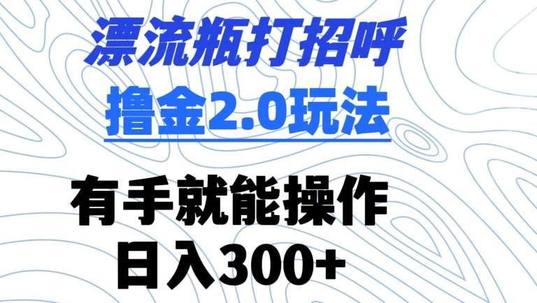 漂流瓶打招呼撸金2.0玩法，有手就能做，日入300+【揭秘】-知创网