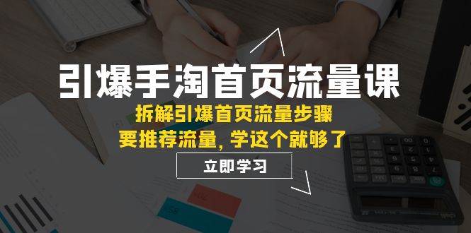 （7620期）引爆-手淘首页流量课：拆解引爆首页流量步骤，要推荐流量，学这个就够了-知创网
