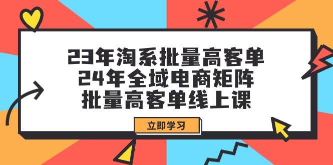 （9636期）23年淘系批量高客单+24年全域电商矩阵，批量高客单线上课（109节课）-知创网