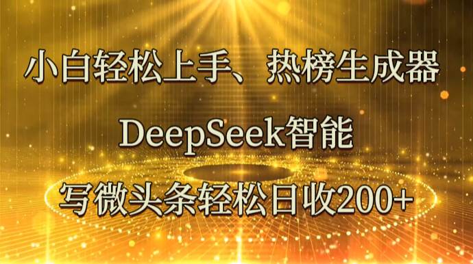 小白轻松上手、热榜生成器 DeepSeek智能写微头条轻松日收200+-知创网