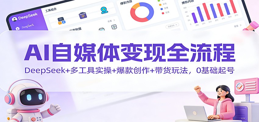 AI自媒体变现全流程:DeepSeek+多工具实操+爆款创作+带货玩法,0基础起号-知创网