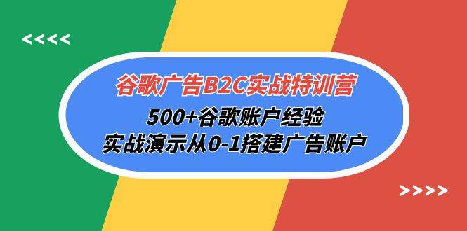 （10096期）谷歌广告B2C实战特训营，500+谷歌账户经验，实战演示从0-1搭建广告账户-知创网