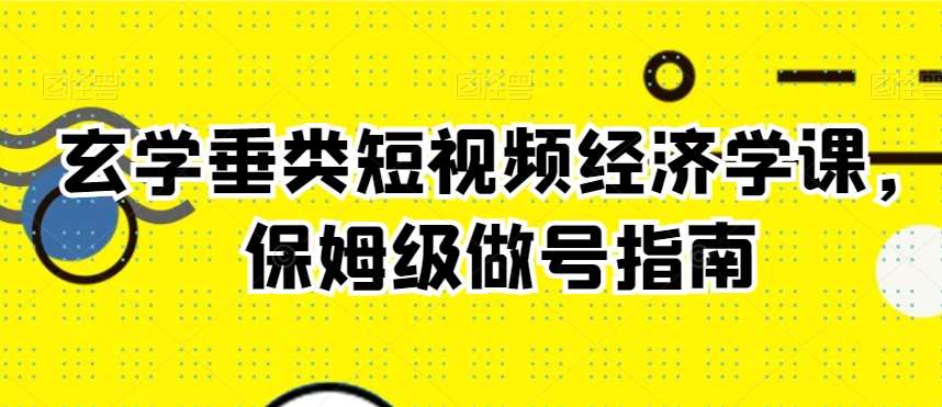 玄学垂类短视频经济学课，保姆级做号指南-知创网