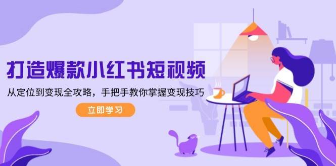 打造爆款小红书短视频，从定位到变现全攻略，手把手教你掌握变现技巧-知创网