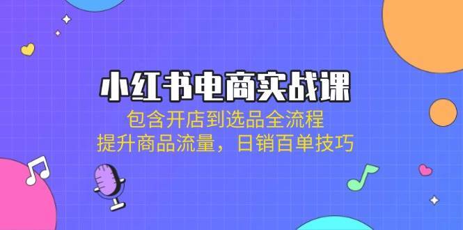 小红书电商实战课：包含开店到选品全流程，提升商品流量，日销百单技巧-知创网