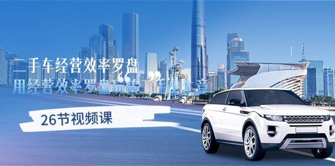 （10361期）二手车经营·效率罗盘，用经营 效率罗盘玩转二手车生意（26节视频课）-知创网