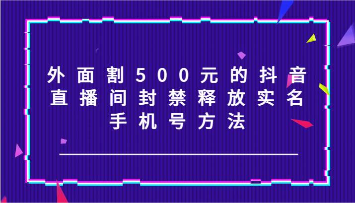 外面割500元的抖音直播间封禁释放实名/手机号方法！-知创网