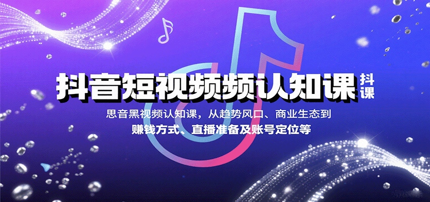 抖音短视频认知课，从趋势风口、商业生态到赚钱方式、直播准备及账号定位等-知创网