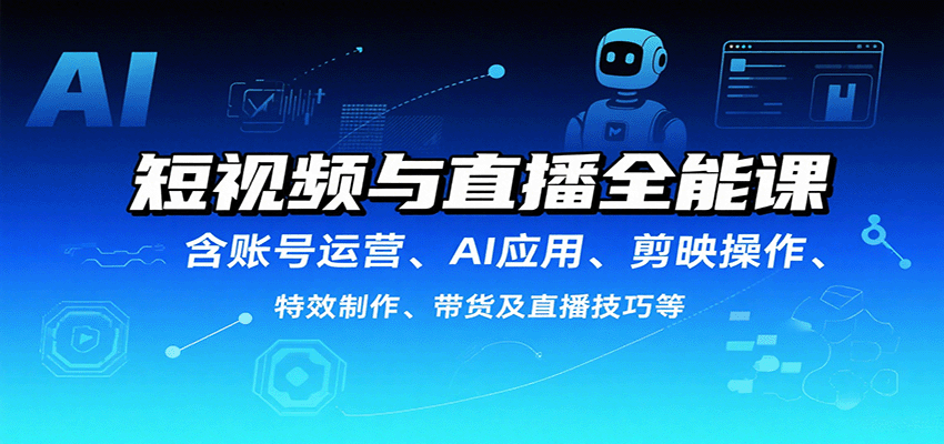 短视频与直播全能课,含账号运营、AI应用、剪映操作、特效制作、带货及直播技巧等-知创网