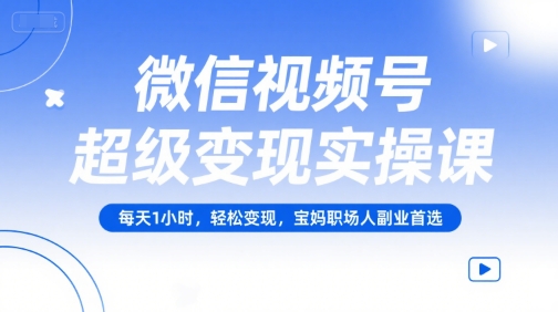 微信视频号超级变现实操课，每天1小时，轻松变现，宝妈职场人副业首选-知创网