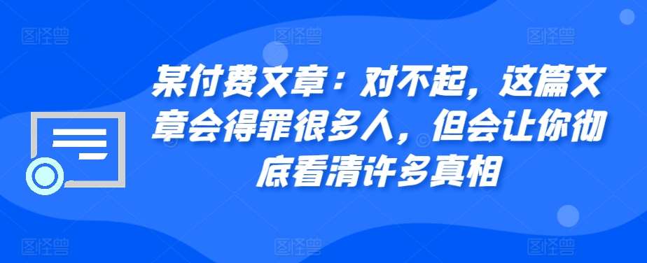 某付费文章:对不起,这篇文章会得罪很多人,但会让你彻底看清许多真相-知创网