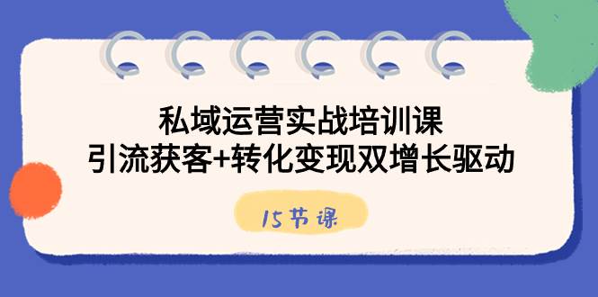 （8698期）私域运营实战培训课，引流获客+转化变现双增长驱动（15节课）-知创网