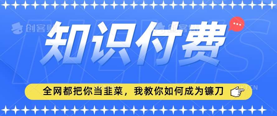 2024最新知识付费项目，小白也能轻松入局，全网都在教你做项目，我教你做镰刀【揭秘】-知创网