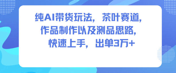 纯AI带货玩法，茶叶赛道，制作以及思路，快速上手，出单3W+-知创网