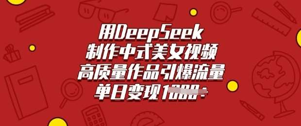 用DeepSeek制作中式美女视频，高质量作品引爆流量，单日变现多张-知创网