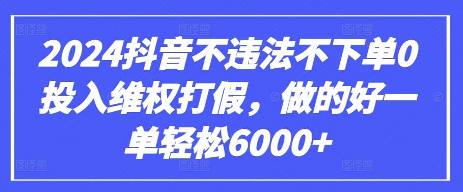 2024抖音不违法不下单0投入维权打假,做的好一单轻松6000+【仅揭秘】-知创网