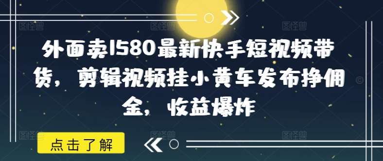 外面卖1580最新快手短视频带货，剪辑视频挂小黄车发布挣佣金，收益爆炸-知创网