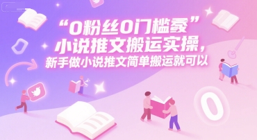 0 粉丝0门槛小说推文搬运实操，新手做小说推文简单搬运就可以-知创网