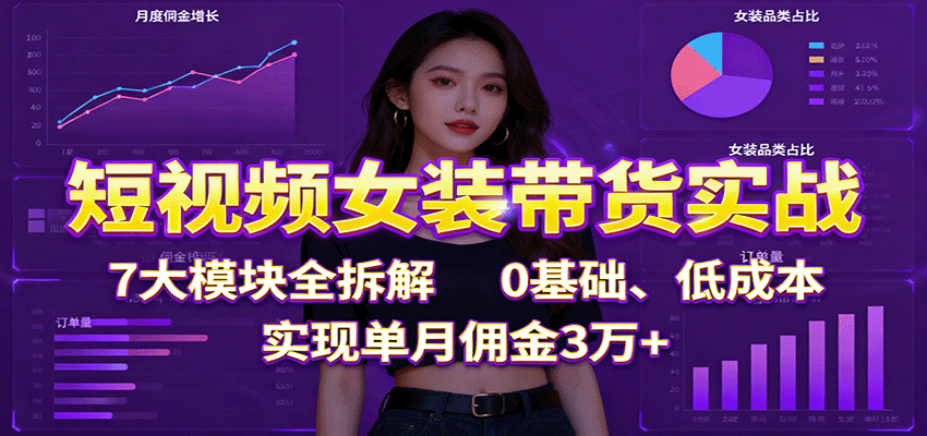 短视频女装带货实战:7大模块全拆解,0基础、低成本,实现单月佣金3万+-知创网