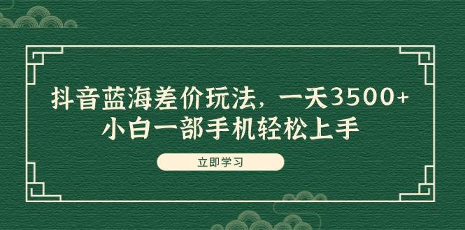 （11903期）抖音蓝海差价玩法，一天3500+，小白一部手机轻松上手-知创网