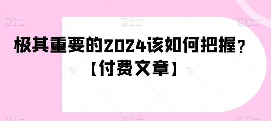 极其重要的2024该如何把握？【付费文章】-知创网