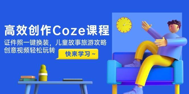 高效创作Coze课程，证件照一键换装，儿童故事旅游攻略，创意视频轻松玩转-知创网