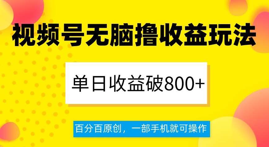 视频号无脑撸收益玩法，单日收益破800+，百分百原创，一部手机就可操作【揭秘】-知创网
