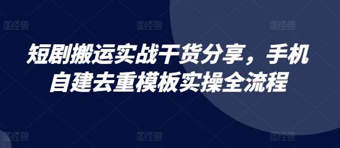 短剧搬运实战干货分享，手机自建去重模板实操全流程-知创网