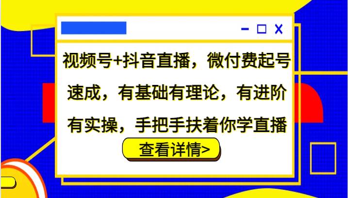 视频号+抖音直播，微付费起号速成，有基础有理论，有进阶有实操，手把手扶着你学直播-知创网