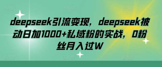deepseek引流变现，deepseek被动日加1000+私域粉的实战，0粉丝月入过W-知创网