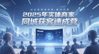 2025年实体商家同城获客速成营，同城企业AI获客全域解决方案-知创网