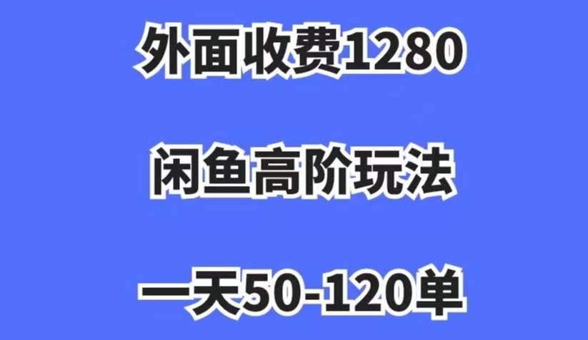 外面收费1280，闲鱼高阶玩法，一天50-120单，市场需求大，日入1000+【揭秘】-知创网