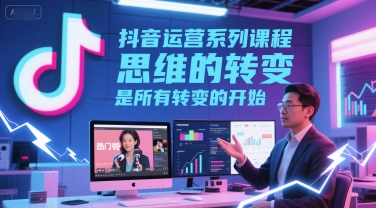 抖音运营系列课程,思维的转变,是所有转变的开始-知创网