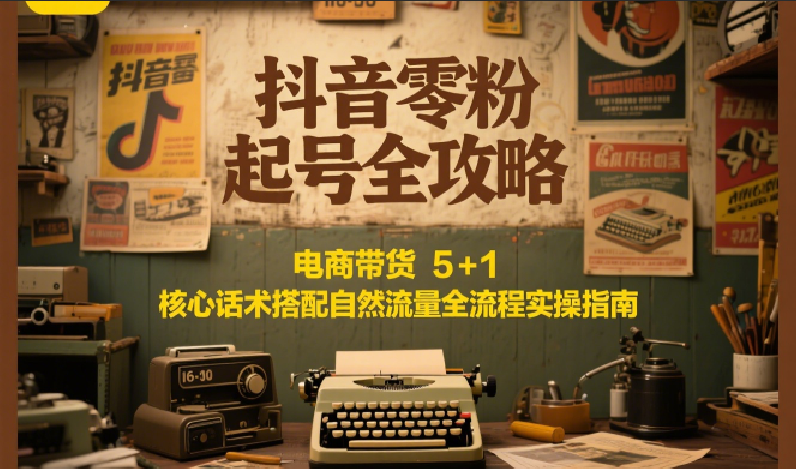 抖音零粉起号全攻略:电商带货 5+1 核心话术搭配自然流量全流程实操指南-知创网