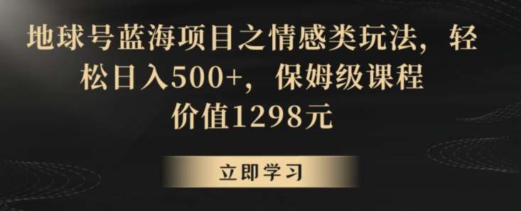 地球号蓝海项目之情感类玩法，轻松日入500+，保姆级课程【揭秘】-知创网