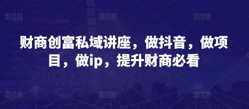 财商创富私域讲座，做抖音，做项目，做ip，提升财商必看-知创网